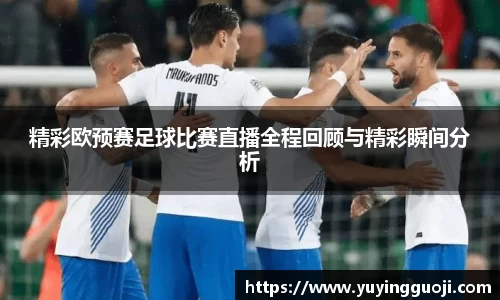 精彩欧预赛足球比赛直播全程回顾与精彩瞬间分析
