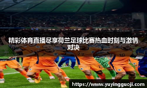 精彩体育直播尽享荷兰足球比赛热血时刻与激情对决