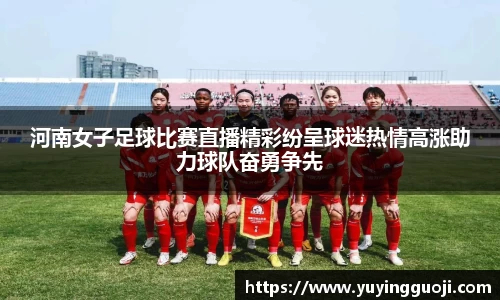 河南女子足球比赛直播精彩纷呈球迷热情高涨助力球队奋勇争先