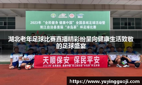 湖北老年足球比赛直播精彩纷呈向健康生活致敬的足球盛宴