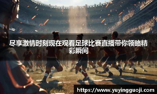 尽享激情时刻现在观看足球比赛直播带你领略精彩瞬间