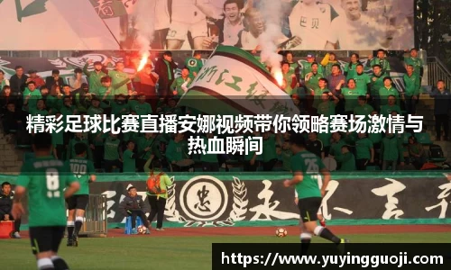 精彩足球比赛直播安娜视频带你领略赛场激情与热血瞬间