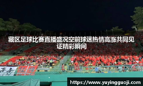 藏区足球比赛直播盛况空前球迷热情高涨共同见证精彩瞬间
