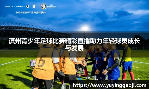 滨州青少年足球比赛精彩直播助力年轻球员成长与发展