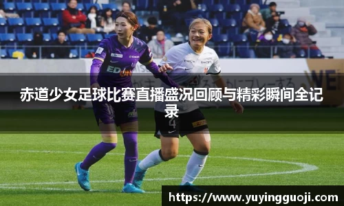 赤道少女足球比赛直播盛况回顾与精彩瞬间全记录