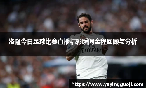 洛隆今日足球比赛直播精彩瞬间全程回顾与分析