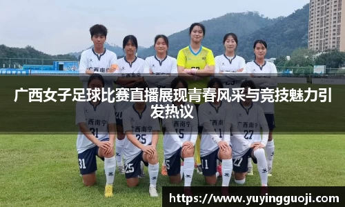 广西女子足球比赛直播展现青春风采与竞技魅力引发热议