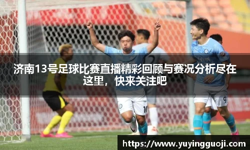 济南13号足球比赛直播精彩回顾与赛况分析尽在这里,快来关注吧