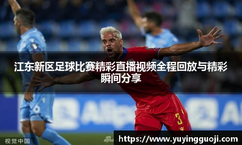 江东新区足球比赛精彩直播视频全程回放与精彩瞬间分享