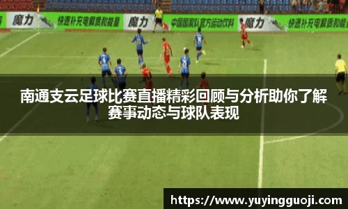 南通支云足球比赛直播精彩回顾与分析助你了解赛事动态与球队表现