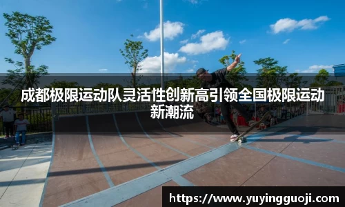 成都极限运动队灵活性创新高引领全国极限运动新潮流