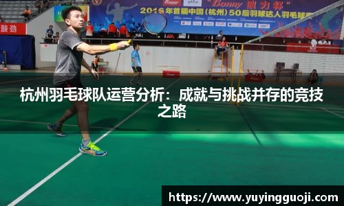 杭州羽毛球队运营分析:成就与挑战并存的竞技之路