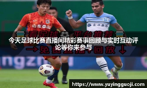 今天足球比赛直播间精彩赛事回顾与实时互动评论等你来参与