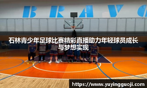 石林青少年足球比赛精彩直播助力年轻球员成长与梦想实现