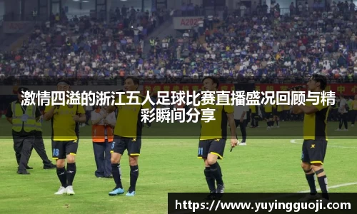 激情四溢的浙江五人足球比赛直播盛况回顾与精彩瞬间分享