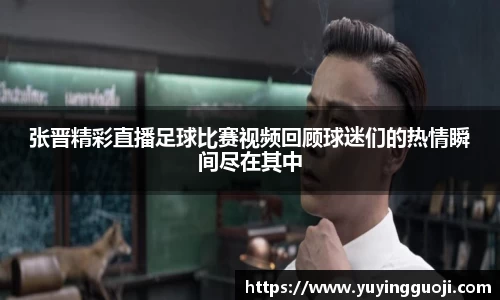 张晋精彩直播足球比赛视频回顾球迷们的热情瞬间尽在其中
