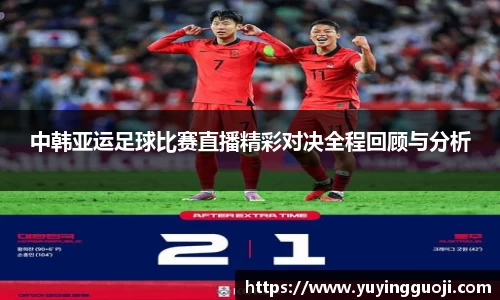 中韩亚运足球比赛直播精彩对决全程回顾与分析
