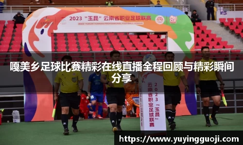 嘎美乡足球比赛精彩在线直播全程回顾与精彩瞬间分享