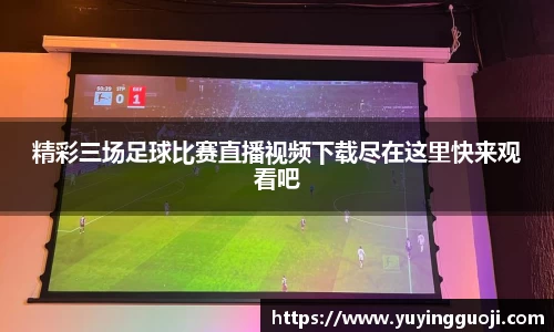 精彩三场足球比赛直播视频下载尽在这里快来观看吧