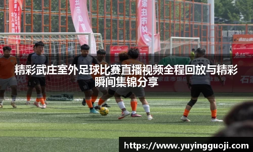 精彩武庄室外足球比赛直播视频全程回放与精彩瞬间集锦分享