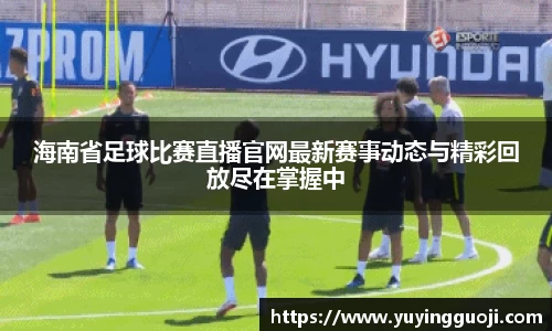 海南省足球比赛直播官网最新赛事动态与精彩回放尽在掌握中