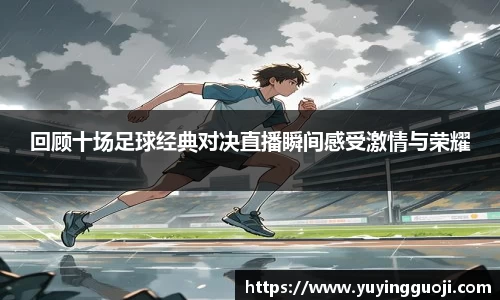 回顾十场足球经典对决直播瞬间感受激情与荣耀
