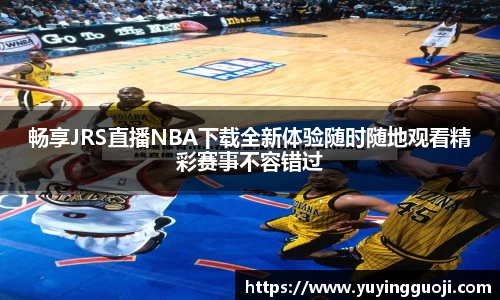 畅享JRS直播NBA下载全新体验随时随地观看精彩赛事不容错过