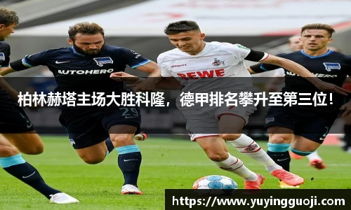柏林赫塔主场大胜科隆，德甲排名攀升至第三位！