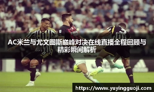 AC米兰与尤文图斯巅峰对决在线直播全程回顾与精彩瞬间解析