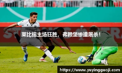 莱比锡主场狂胜，弗赖堡惨遭屠杀！
